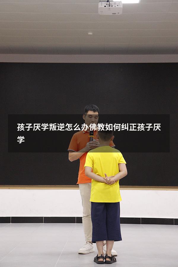 孩子厌学叛逆怎么办 佛教（如何纠正孩子厌学）